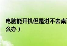 电脑能开机但是进不去桌面（电脑能开机但是进不去桌面怎么办）