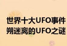 世界十大UFO事件（ufo事件未解之谜盘点扑朔迷离的UFO之谜）