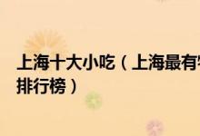 上海十大小吃（上海最有特色的小吃有哪些上海有名的小吃排行榜）