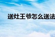 送灶王爷怎么送法呢（送灶王爷怎么送）