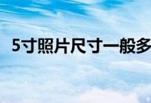 5寸照片尺寸一般多大（5寸照片尺寸多大）