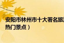 安阳市林州市十大著名旅游景点（林州市有哪些好玩的地方热门景点）