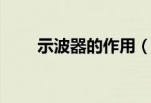 示波器的作用（示波器有什么作用）