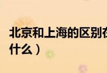 北京和上海的区别在哪（北京和上海的区别是什么）