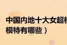 中国内地十大女超模（中国超模盘点内地美女模特有哪些）