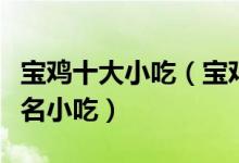 宝鸡十大小吃（宝鸡特色小吃排行宝鸡有什么名小吃）