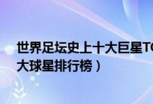 世界足坛史上十大巨星TOP10（世界足坛史上最伟大的10大球星排行榜）