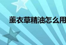 薰衣草精油怎么用（薰衣草精油怎么用）