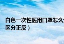 白色一次性医用口罩怎么分正反（白色一次性医用口罩怎么区分正反）