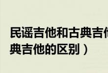民谣吉他和古典吉他指弹区别（民谣吉他和古典吉他的区别）