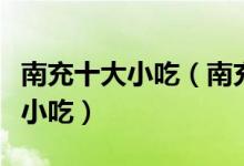 南充十大小吃（南充特色小吃排行南充有什么小吃）