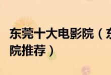 东莞十大电影院（东莞最好的电影院东莞电影院推荐）