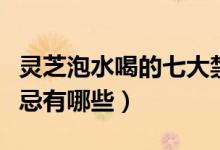 灵芝泡水喝的七大禁忌（灵芝泡水喝的七大禁忌有哪些）