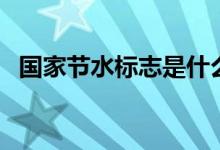 国家节水标志是什么（国家节水标志是啥）