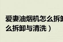 爱妻油烟机怎么拆卸清洗视频（爱妻油烟机怎么拆卸与清洗）