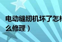 电动缝纫机坏了怎样拆开（电动缝纫机坏了怎么修理）