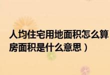 人均住宅用地面积怎么算（人均居住用地面积怎么算人均住房面积是什么意思）