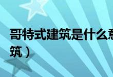 哥特式建筑是什么意思（哥特式建筑是什么建筑）