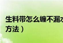 生料带怎么缠不漏水（这里告诉你正确的缠绕方法）