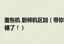 面包机 厨师机区别（带你面包机和厨师机的区别再也不会选错了！）