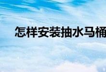 怎样安装抽水马桶（抽水马桶安装步骤）