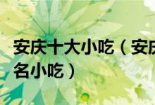 安庆十大小吃（安庆特色小吃排行安庆有什么名小吃）