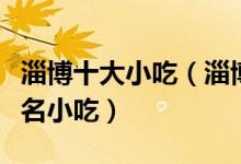 淄博十大小吃（淄博特色小吃排行淄博有什么名小吃）