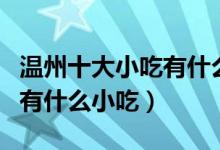 温州十大小吃有什么（温州特色小吃排行温州有什么小吃）