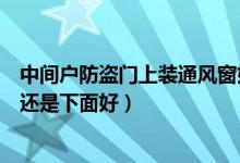 中间户防盗门上装通风窗好吗（防盗门改装通风窗装上面好还是下面好）