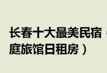 长春十大最美民宿（长春民宿客栈排行长春家庭旅馆日租房）