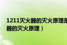 1211灭火器的灭火原理是?（什么是1211灭火器1211灭火器的灭火原理）