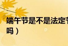 端午节是不是法定节日（端午节是法定节假日吗）