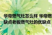 华帝燃气灶怎么样 华帝燃气灶质量好不好（华帝燃气灶的优缺点老板燃气灶的优缺点）