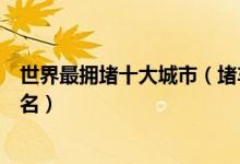 世界最拥堵十大城市（堵车最严重的城市有哪些世界堵城排名）