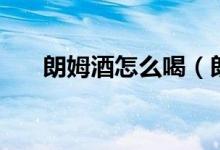 朗姆酒怎么喝（朗姆酒怎么喝比较好）