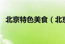 北京特色美食（北京特色美食小吃有哪些）