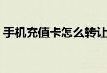 手机充值卡怎么转让（手机充值卡怎么充值）