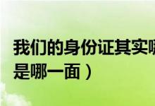我们的身份证其实哪面才是正面（身份证正面是哪一面）