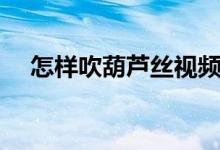 怎样吹葫芦丝视频教程（怎样吹葫芦丝）