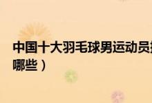 中国十大羽毛球男运动员排行榜（中国著名羽毛球男球员有哪些）