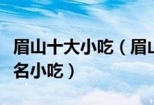 眉山十大小吃（眉山特色小吃排行眉山有什么名小吃）