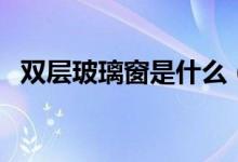 双层玻璃窗是什么（双层玻璃窗如何安装）