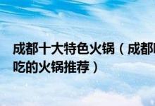 成都十大特色火锅（成都哪家火锅店好吃成都本地人值得去吃的火锅推荐）
