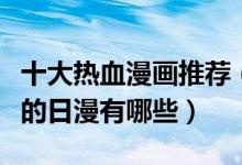 十大热血漫画推荐（热血漫画排行榜燃到爆炸的日漫有哪些）