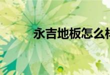 永吉地板怎么样（是十大品牌吗）