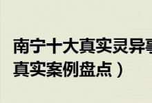 南宁十大真实灵异事件有哪些（南宁灵异事件真实案例盘点）