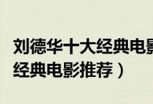 刘德华十大经典电影（刘德华电影全集刘德华经典电影推荐）