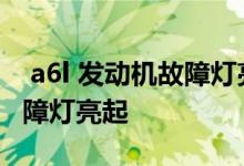  a6l 发动机故障灯亮但工作正常 a6l发动机故障灯亮起 