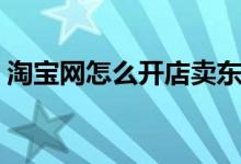 淘宝网怎么开店卖东西（淘宝网怎么打不开）
