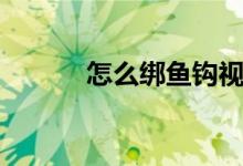 怎么绑鱼钩视频（怎么绑鱼钩）